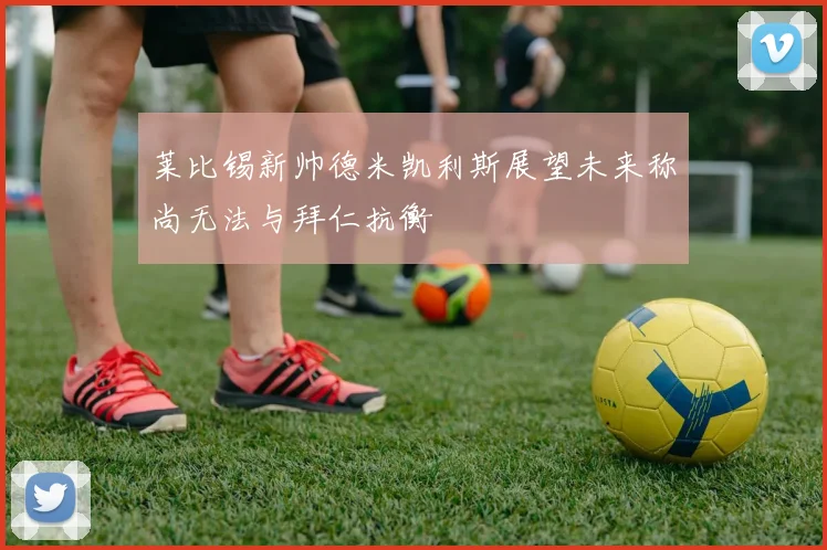 莱比锡新帅德米凯利斯展望未来称尚无法与拜仁抗衡