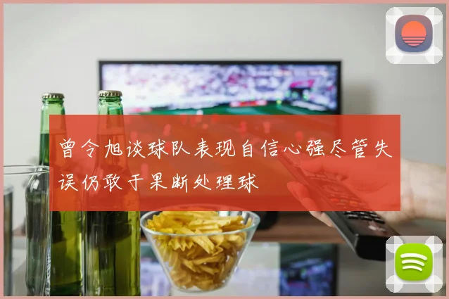 曾令旭谈球队表现自信心强尽管失误仍敢于果断处理球