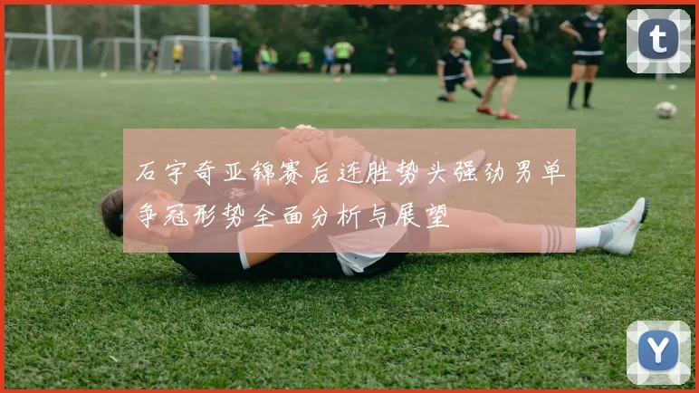 石宇奇亚锦赛后连胜势头强劲男单争冠形势全面分析与展望