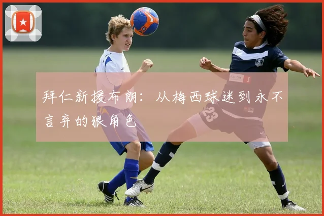 拜仁新援布朗：从梅西球迷到永不言弃的狠角色