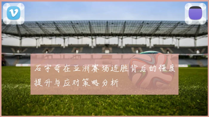 石宇奇在亚洲赛场连胜背后的强度提升与应对策略分析